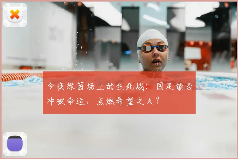 今夜绿茵场上的生死战：国足能否冲破命运，点燃希望之火？