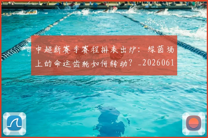 中超新赛季赛程排表出炉:绿茵场上的命运齿轮如何转动?_20260610190401