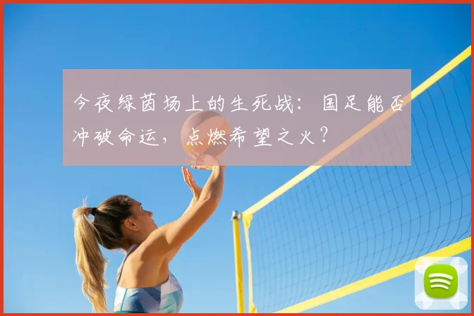 今夜绿茵场上的生死战:国足能否冲破命运,点燃希望之火?