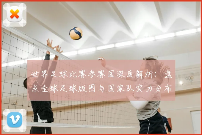 世界足球比赛参赛国深度解析：盘点全球足球版图与国家队实力分布