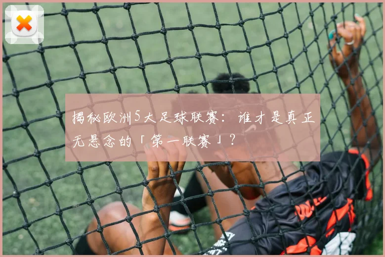 揭秘欧洲5大足球联赛:谁才是真正无悬念的「第一联赛」?