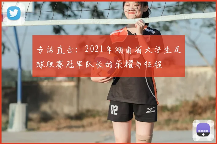 专访直击:2021年湖南省大学生足球联赛冠军队长的荣耀与征程