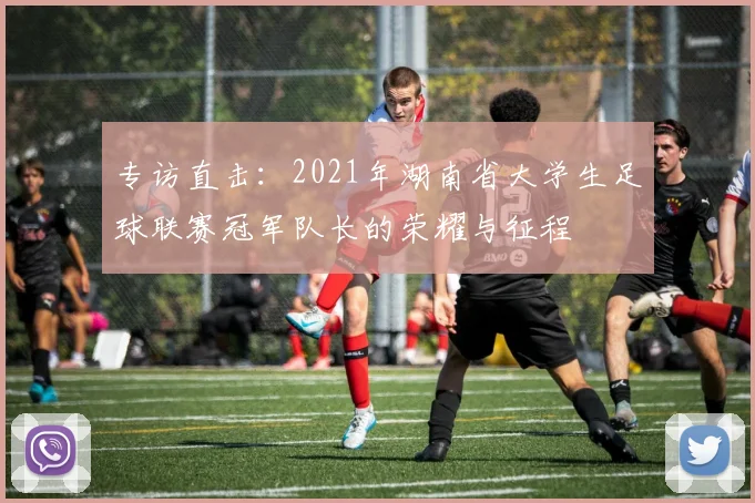 专访直击：2021年湖南省大学生足球联赛冠军队长的荣耀与征程