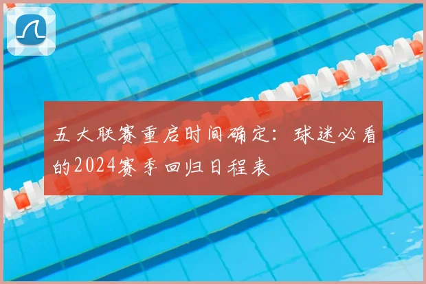 五大联赛重启时间确定:球迷必看的2024赛季回归日程表