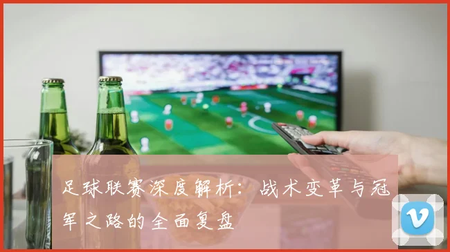 足球联赛深度解析：战术变革与冠军之路的全面复盘