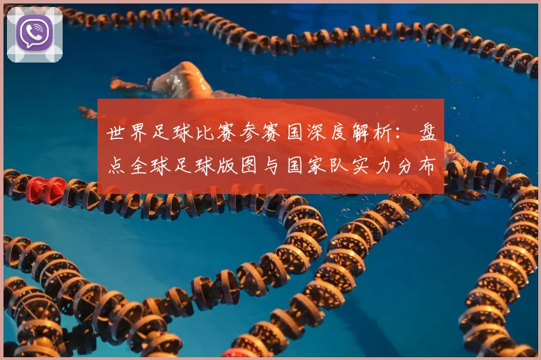 世界足球比赛参赛国深度解析:盘点全球足球版图与国家队实力分布